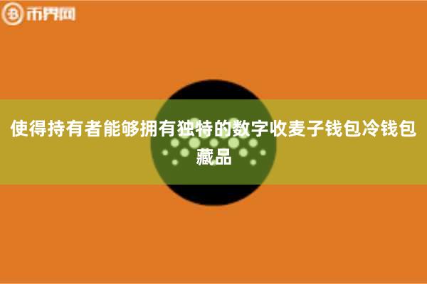 使得持有者能够拥有独特的数字收麦子钱包冷钱包藏品