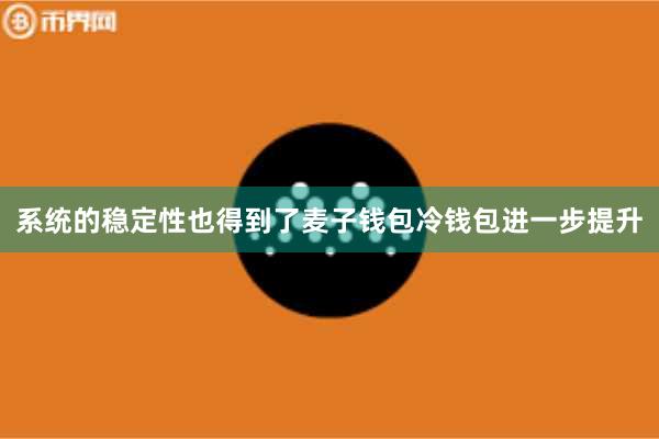 系统的稳定性也得到了麦子钱包冷钱包进一步提升