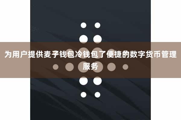 为用户提供麦子钱包冷钱包了便捷的数字货币管理服务