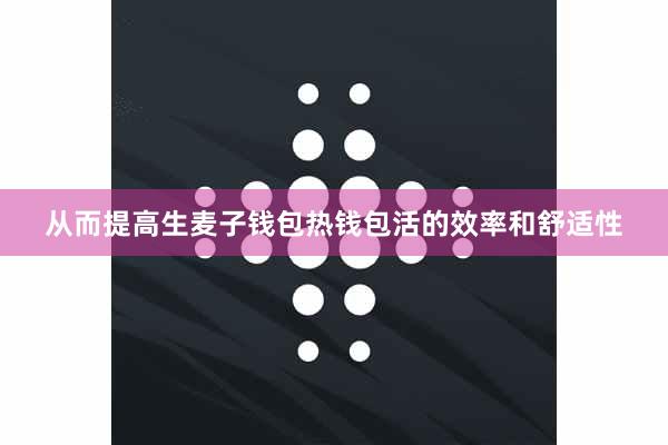 从而提高生麦子钱包热钱包活的效率和舒适性